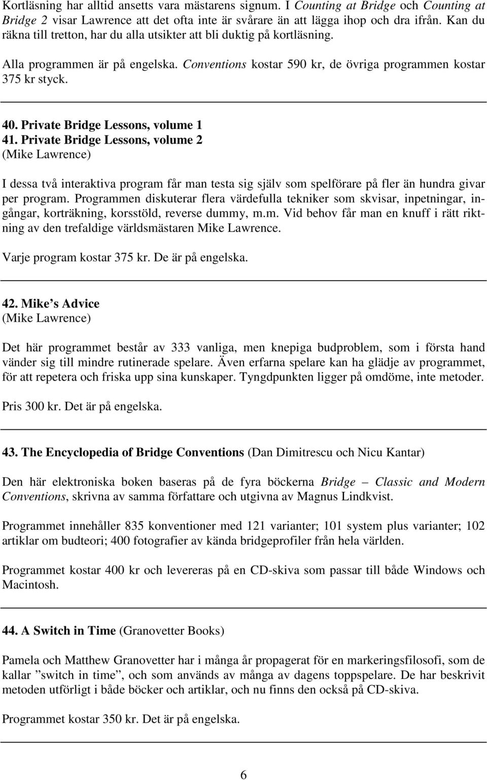 Private Bridge Lessons, volume 1 41. Private Bridge Lessons, volume 2 (Mike Lawrence) I dessa två interaktiva program får man testa sig själv som spelförare på fler än hundra givar per program.