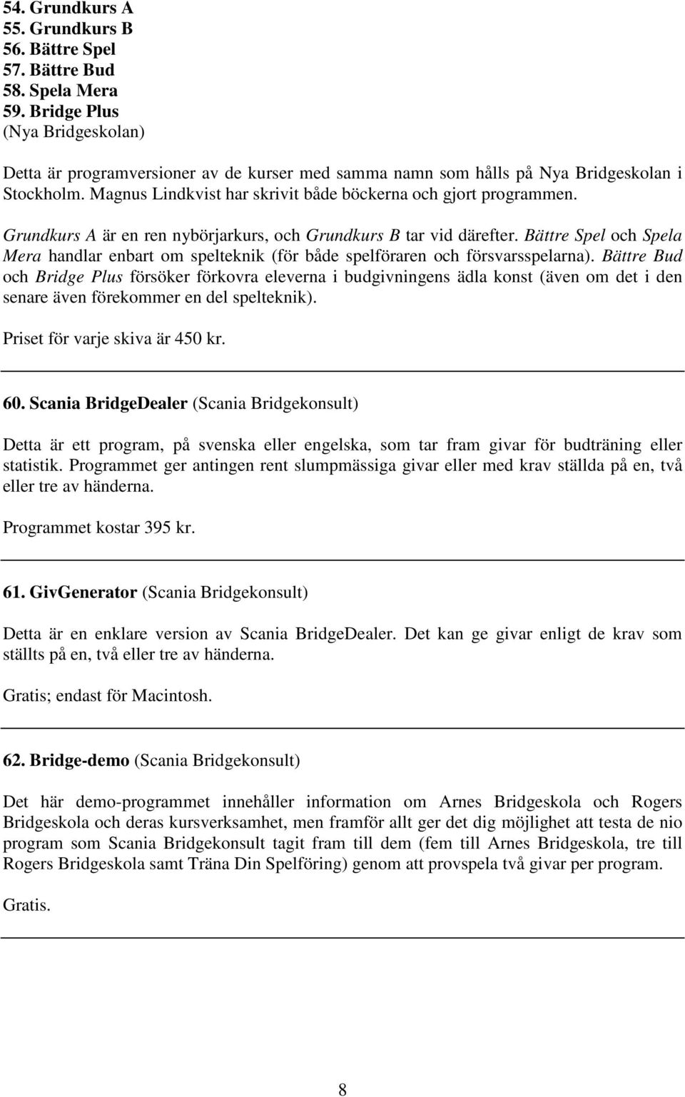 Grundkurs A är en ren nybörjarkurs, och Grundkurs B tar vid därefter. Bättre Spel och Spela Mera handlar enbart om spelteknik (för både spelföraren och försvarsspelarna).