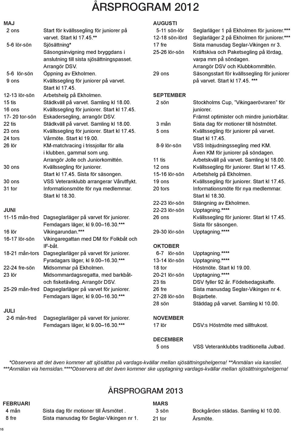 16 ons Kvällssegling för juniorer. Start kl 17.45. 17-20 tor-sön Eskadersegling, arrangör DSV. 22 tis Städkväll på varvet. Samling kl 18.00. 23 ons Kvällssegling för juniorer. Start kl 17.45. 24 tors Vårmöte.