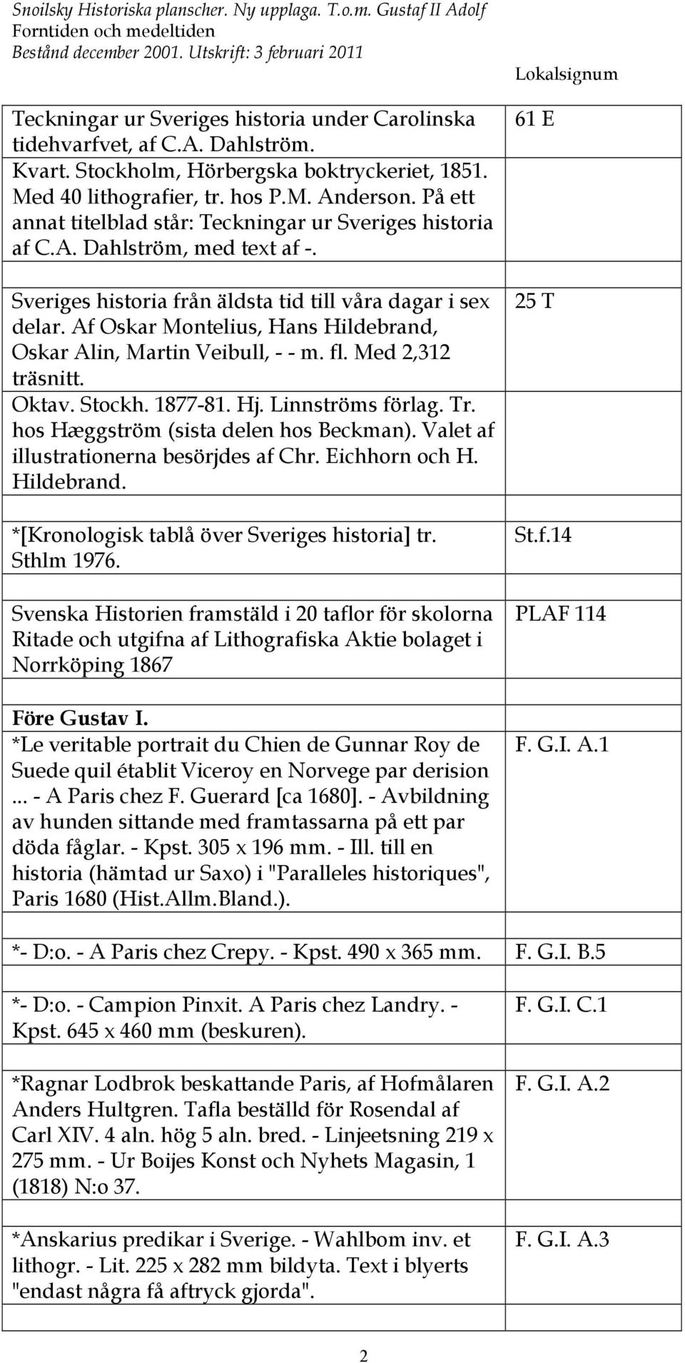 På ett annat titelblad står: Teckningar ur Sveriges historia af C.A. Dahlström, med text af -. Sveriges historia från äldsta tid till våra dagar i sex delar.