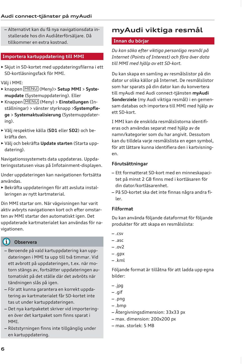 Eller Knappen MENU (Meny) > Einstellungen (Inställningar) > vänster styrknapp >Systempflege > Systemaktualisierung (Systemuppdatering). Välj respektive källa (SD1 eller SD2) och bekräfta den.