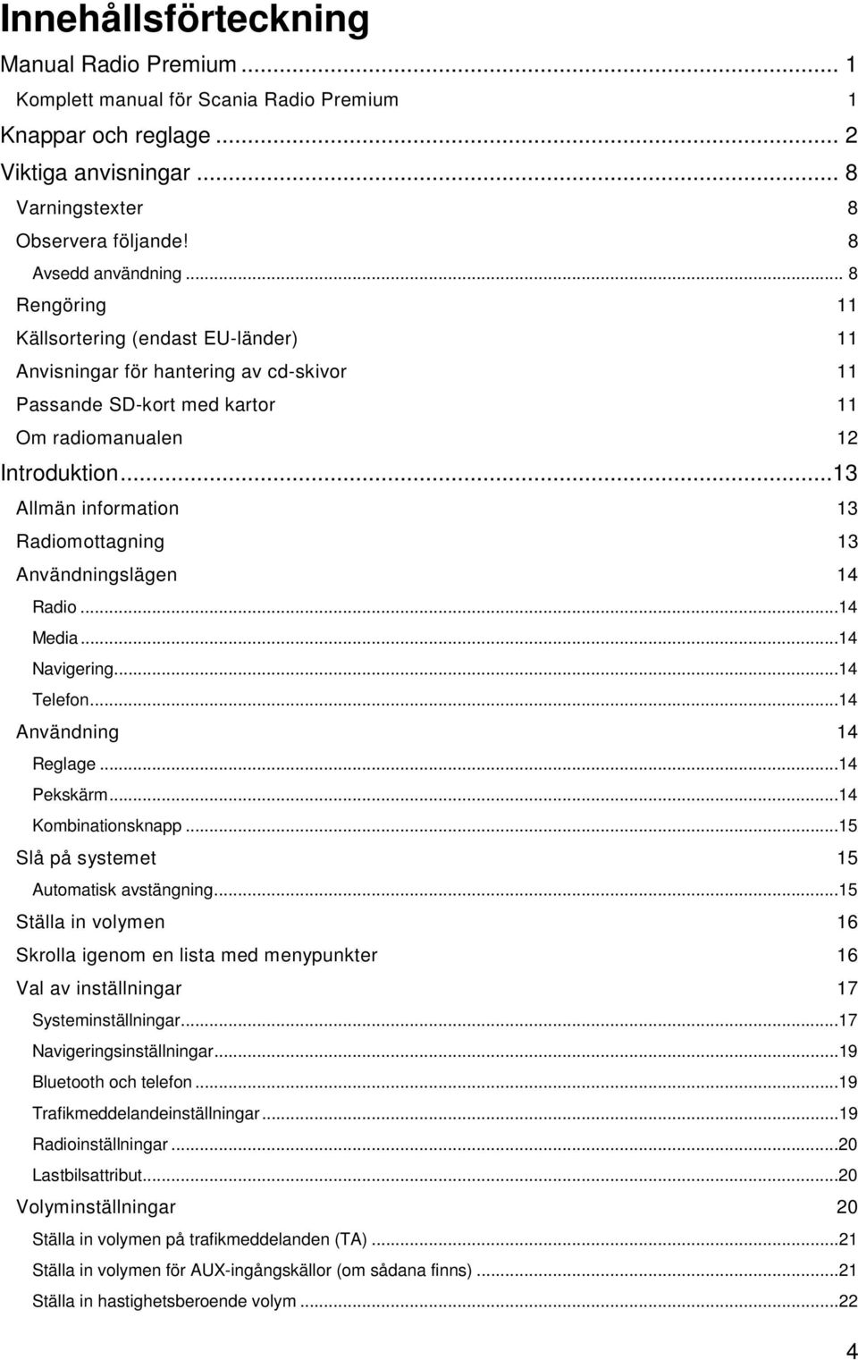 ..13 Allmän information 13 Radiomottagning 13 Användningslägen 14 Radio...14 Media...14 Navigering...14 Telefon...14 Användning 14 Reglage...14 Pekskärm...14 Kombinationsknapp.