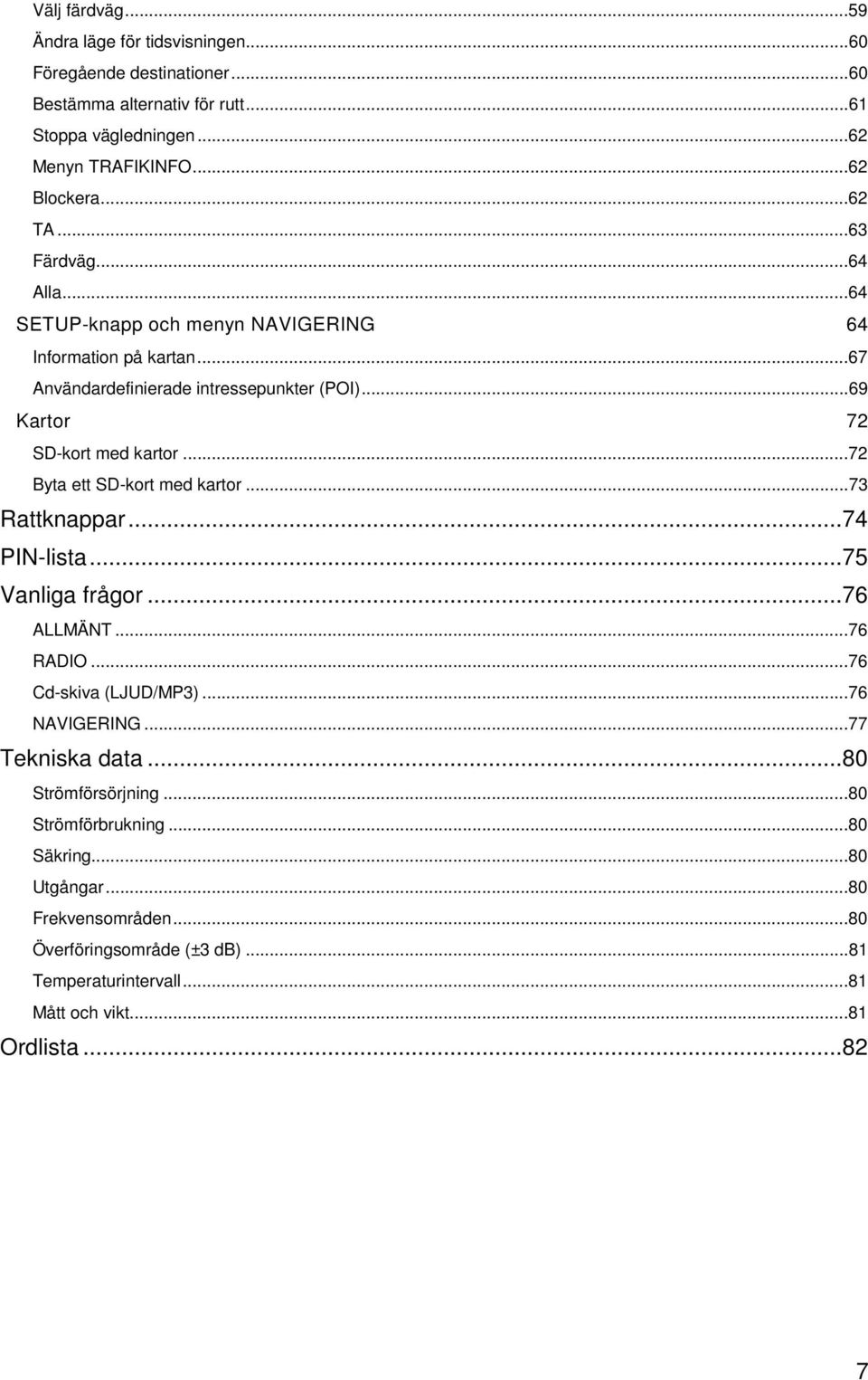 ..72 Byta ett SD-kort med kartor...73 Rattknappar...74 PIN-lista...75 Vanliga frågor...76 ALLMÄNT...76 RADIO...76 Cd-skiva (LJUD/MP3)...76 NAVIGERING...77 Tekniska data.