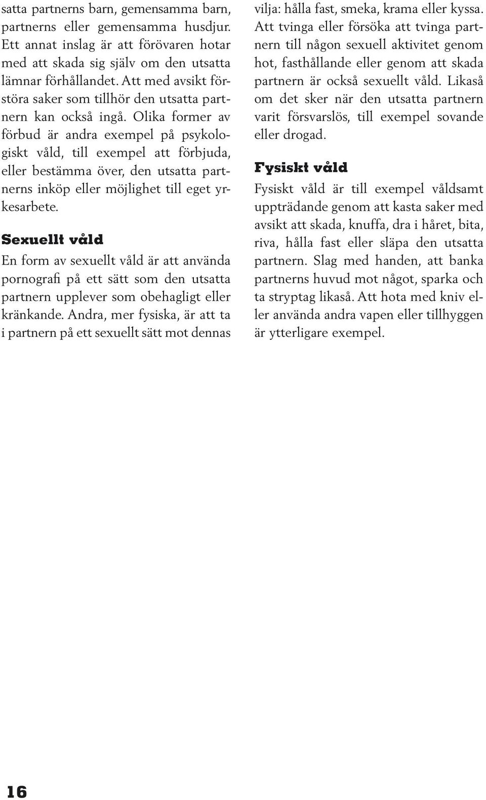 Olika former av förbud är andra exempel på psykologiskt våld, till exempel att förbjuda, eller bestämma över, den utsatta partnerns inköp eller möjlighet till eget yrkesarbete.