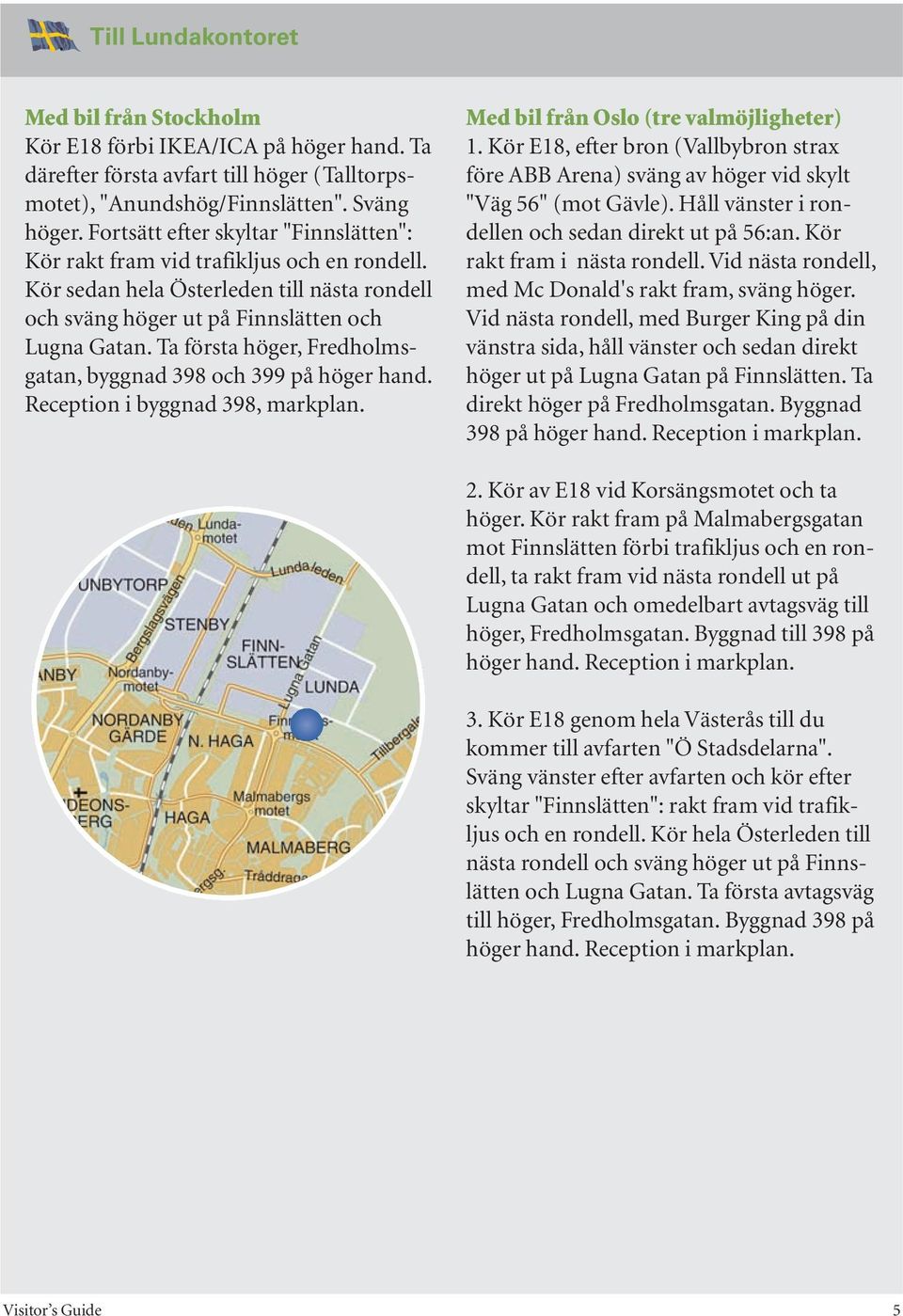 Ta första höger, Fredholmsgatan, byggnad 398 och 399 på höger hand. Reception i byggnad 398, markplan. Med bil från Oslo (tre valmöjligheter) 1.