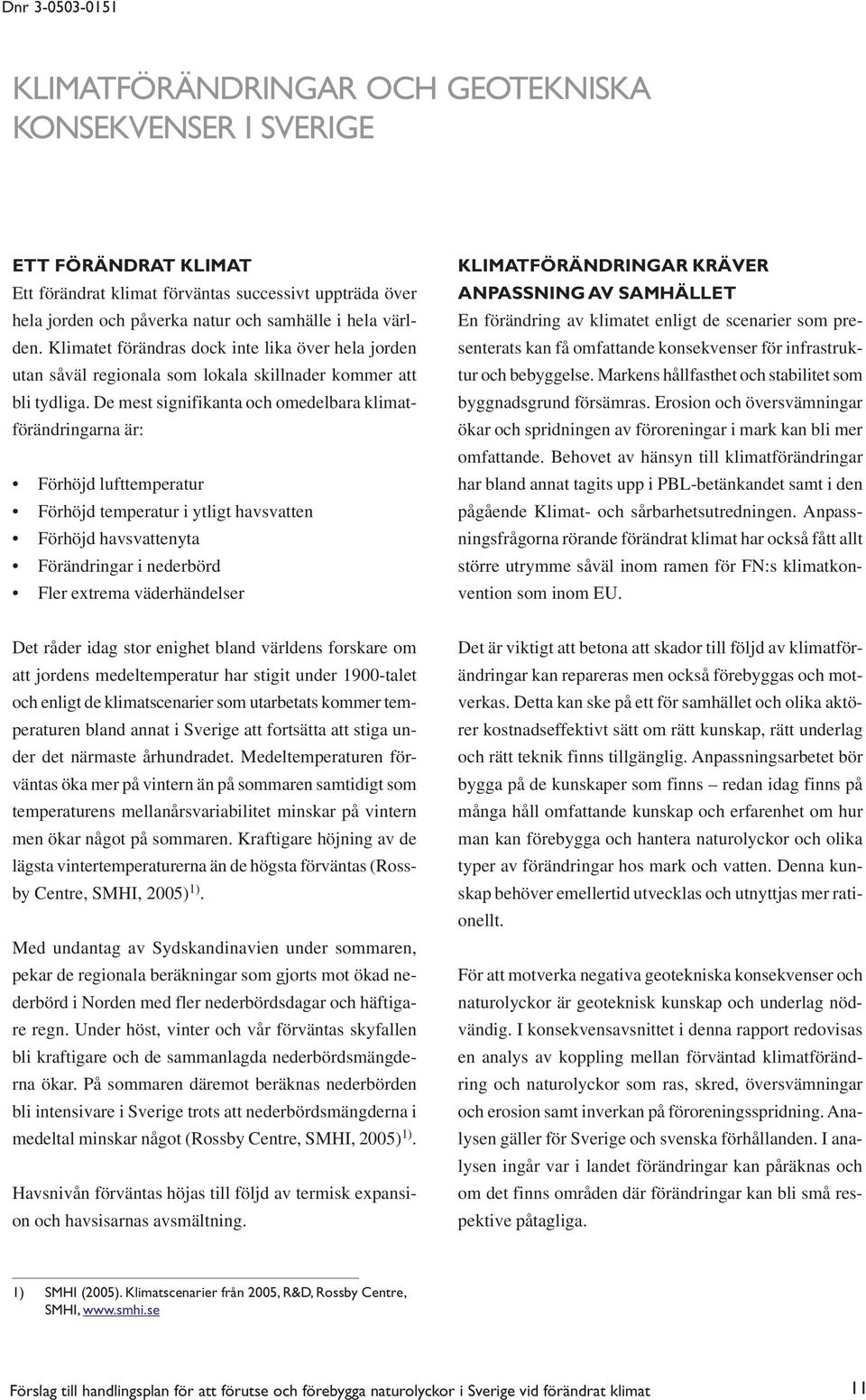 De mest signifikanta och omedelbara klimatförändringarna är: Förhöjd lufttemperatur Förhöjd temperatur i ytligt havsvatten Förhöjd havsvattenyta Förändringar i nederbörd Fler extrema väderhändelser