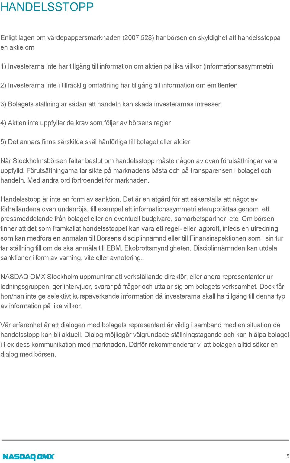 Aktien inte uppfyller de krav som följer av börsens regler 5) Det annars finns särskilda skäl hänförliga till bolaget eller aktier När Stockholmsbörsen fattar beslut om handelsstopp måste någon av