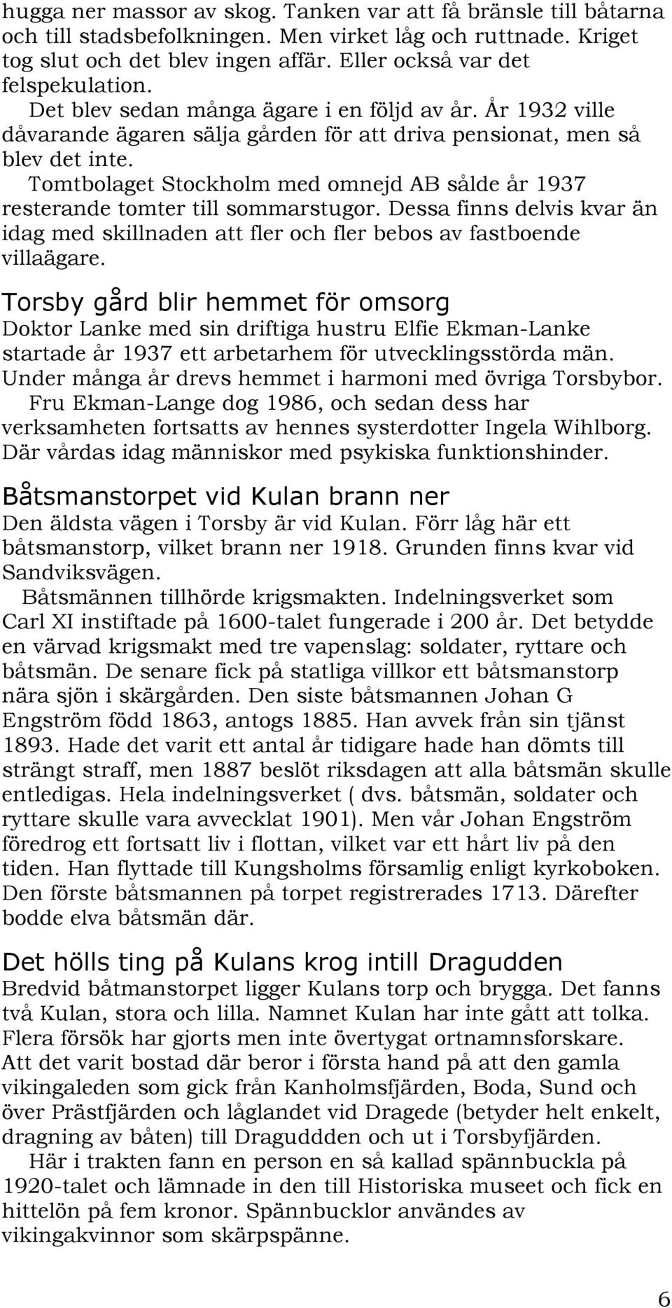 Tomtbolaget Stockholm med omnejd AB sålde år 1937 resterande tomter till sommarstugor. Dessa finns delvis kvar än idag med skillnaden att fler och fler bebos av fastboende villaägare.