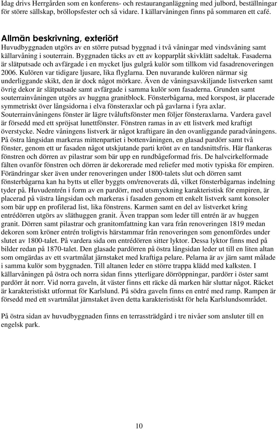 Fasaderna är slätputsade och avfärgade i en mycket ljus gulgrå kulör som tillkom vid fasadrenoveringen 2006. Kulören var tidigare ljusare, lika flyglarna.