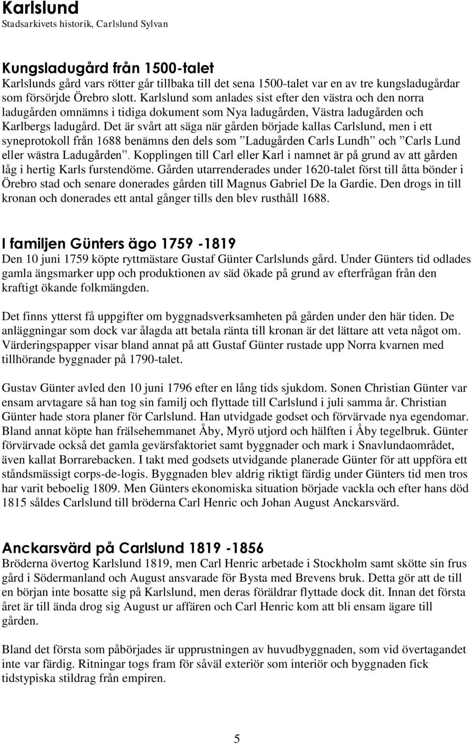 Det är svårt att säga när gården började kallas Carlslund, men i ett syneprotokoll från 1688 benämns den dels som Ladugården Carls Lundh och Carls Lund eller wästra Ladugården.