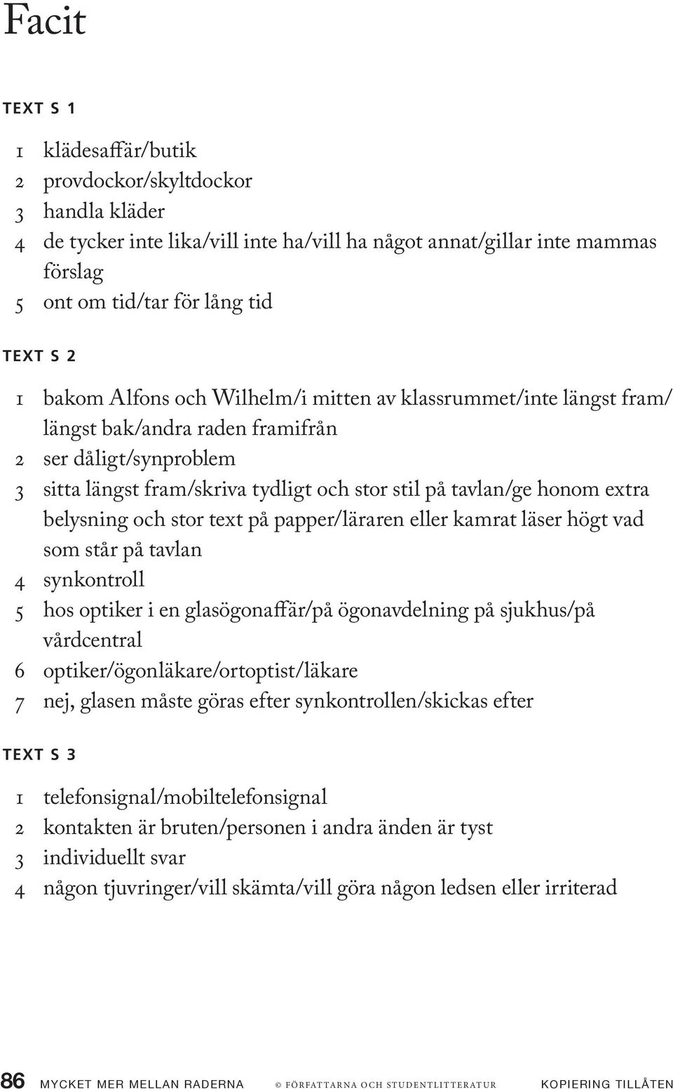 belysning och stor text på papper/läraren eller kamrat läser högt vad som står på tavlan 4 synkontroll 5 hos optiker i en glasögonaffär/på ögonavdelning på sjukhus/på vårdcentral 6