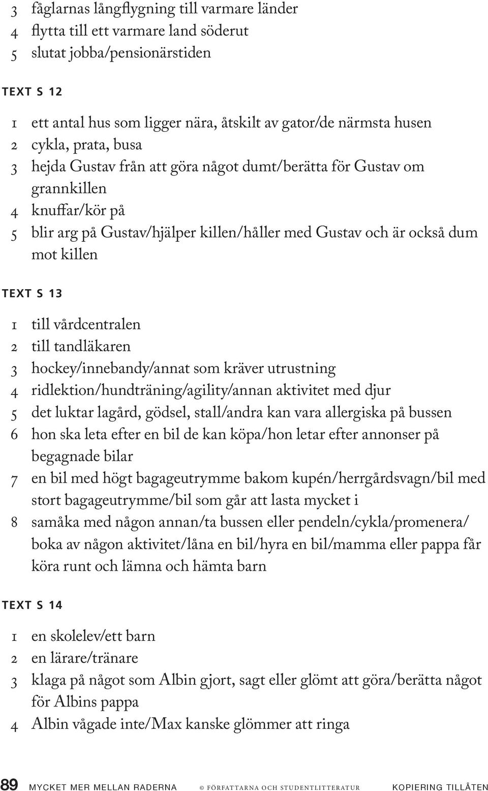 13 1 till vårdcentralen 2 till tandläkaren 3 hockey/innebandy/annat som kräver utrustning 4 ridlektion/hundträning/agility/annan aktivitet med djur 5 det luktar lagård, gödsel, stall/andra kan vara