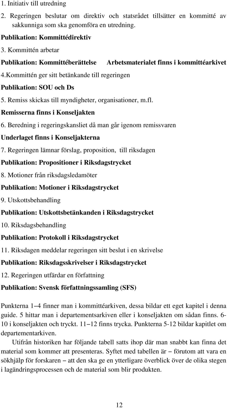 Remisserna finns i Konseljakten Arbetsmaterialet finns i kommittéarkivet 6. Beredning i regeringskansliet då man går igenom remissvaren Underlaget finns i Konseljakterna 7.