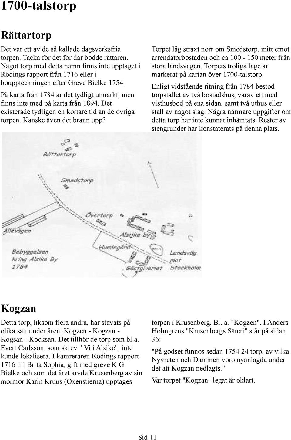 På karta från 1784 är det tydligt utmärkt, men finns inte med på karta från 1894. Det existerade tydligen en kortare tid än de övriga torpen. Kanske även det brann upp?