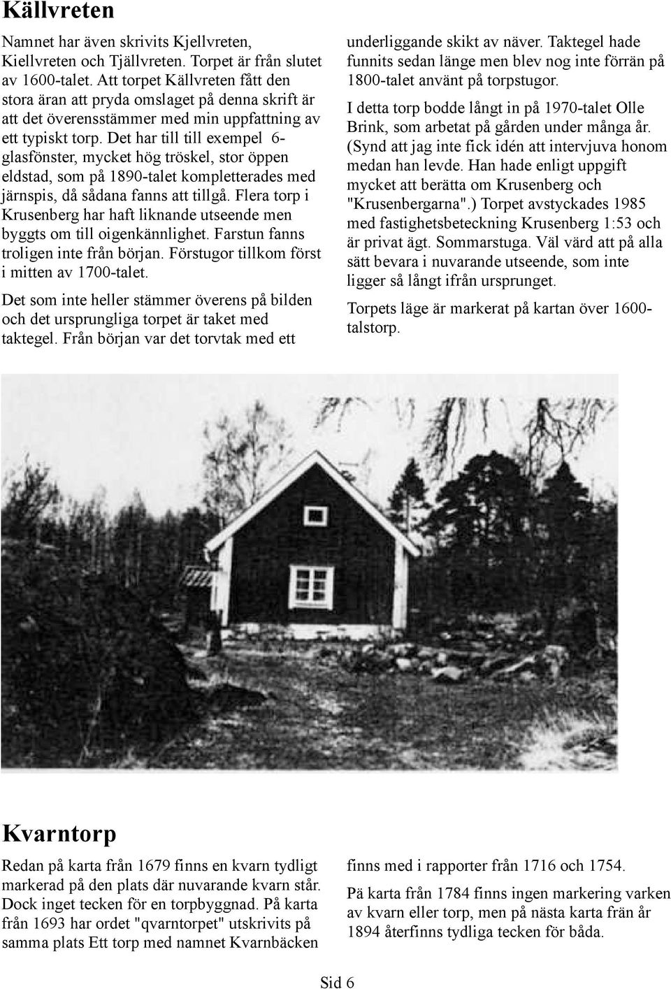 Det har till till exempel 6- glasfönster, mycket hög tröskel, stor öppen eldstad, som på 1890-talet kompletterades med järnspis, då sådana fanns att tillgå.