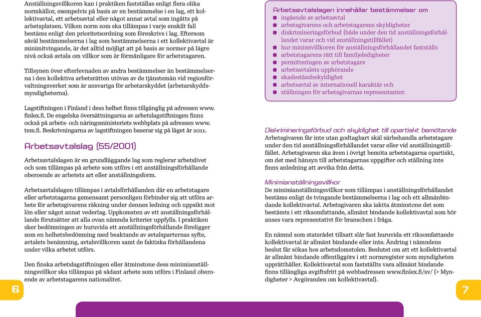 Eftersom såväl bestämmelserna i lag som bestämmelserna i ett kollektivavtal är minimitvingande, är det alltid möjligt att på basis av normer på lägre nivå också avtala om villkor som är förmånligare