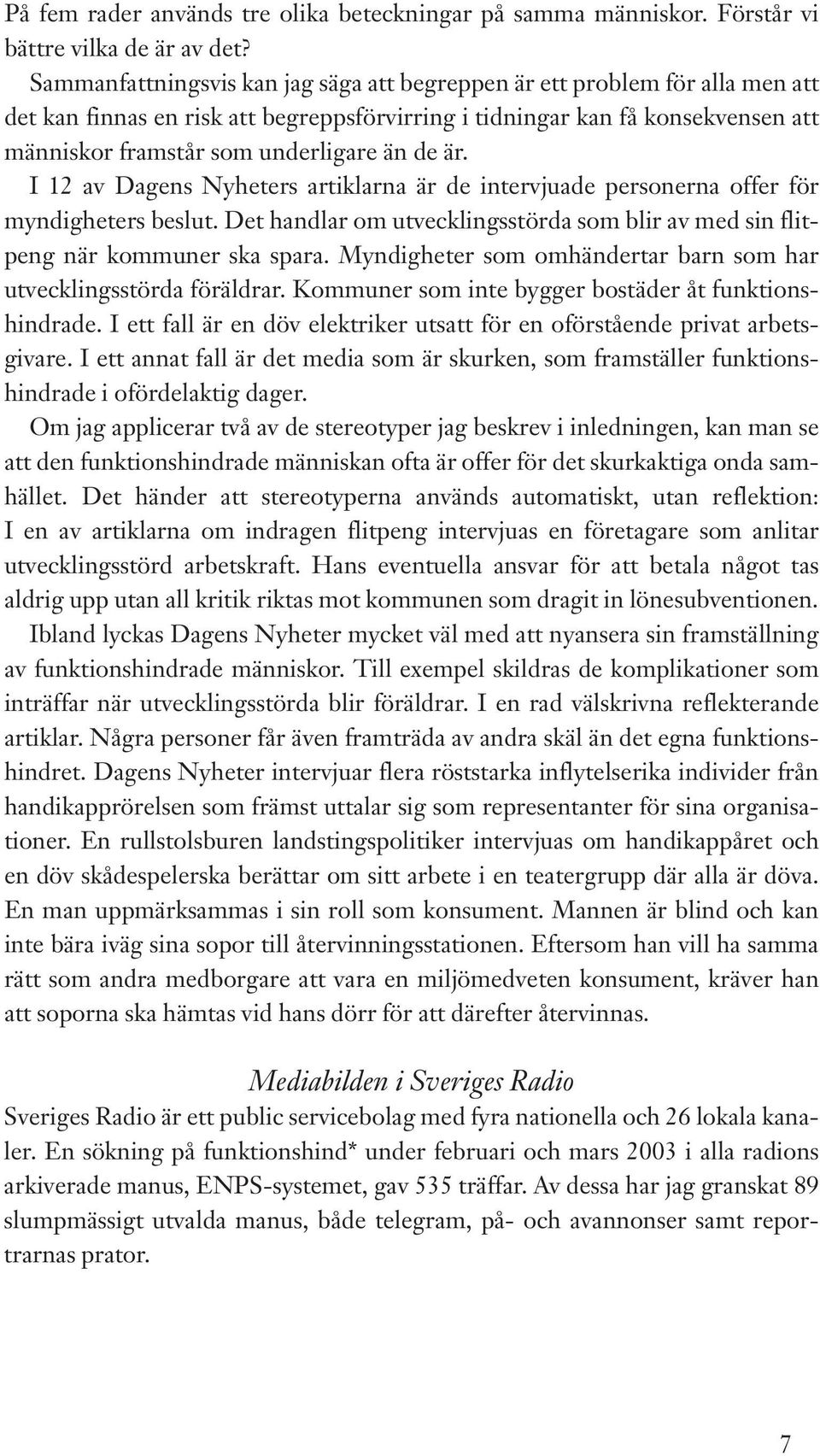 de är. I 12 av Dagens Nyheters artiklarna är de intervjuade personerna offer för myndigheters beslut. Det handlar om utvecklingsstörda som blir av med sin flitpeng när kommuner ska spara.