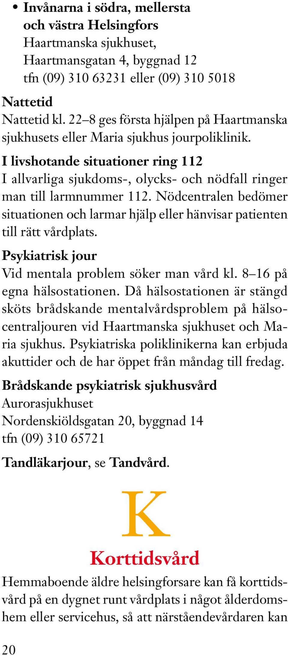 Nödcentralen bedömer situationen och larmar hjälp eller hänvisar patienten till rätt vårdplats. Psykiatrisk jour Vid mentala problem söker man vård kl. 8 16 på egna hälsostationen.