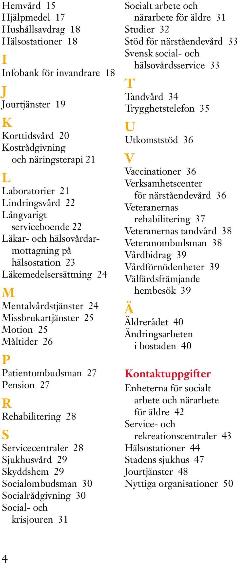 Pension 27 R Rehabilitering 28 S Servicecentraler 28 Sjukhusvård 29 Skyddshem 29 Socialombudsman 30 Socialrådgivning 30 Social- och krisjouren 31 Socialt arbete och närarbete för äldre 31 Studier 32