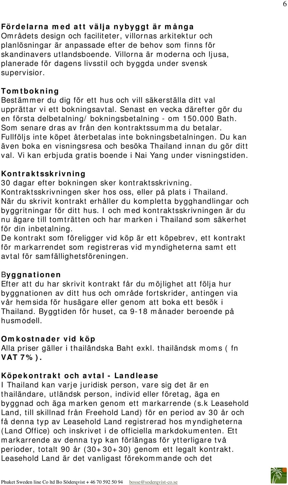 Senast en vecka därefter gör du en första delbetalning/ bokningsbetalning - om 150.000 Bath. Som senare dras av från den kontraktssumma du betalar.