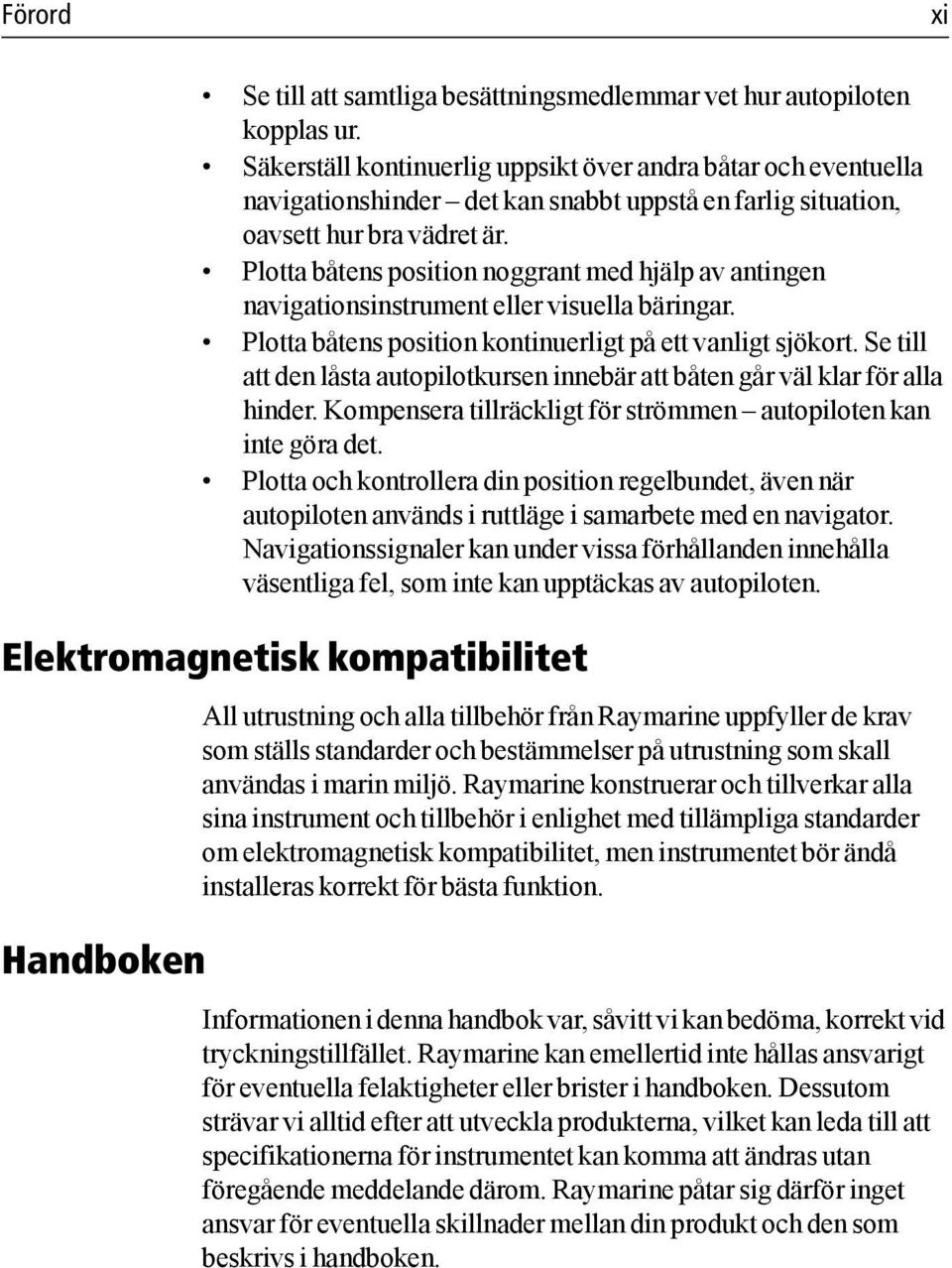 Plotta båtens position noggrant med hjälp av antingen navigationsinstrument eller visuella bäringar. Plotta båtens position kontinuerligt på ett vanligt sjökort.