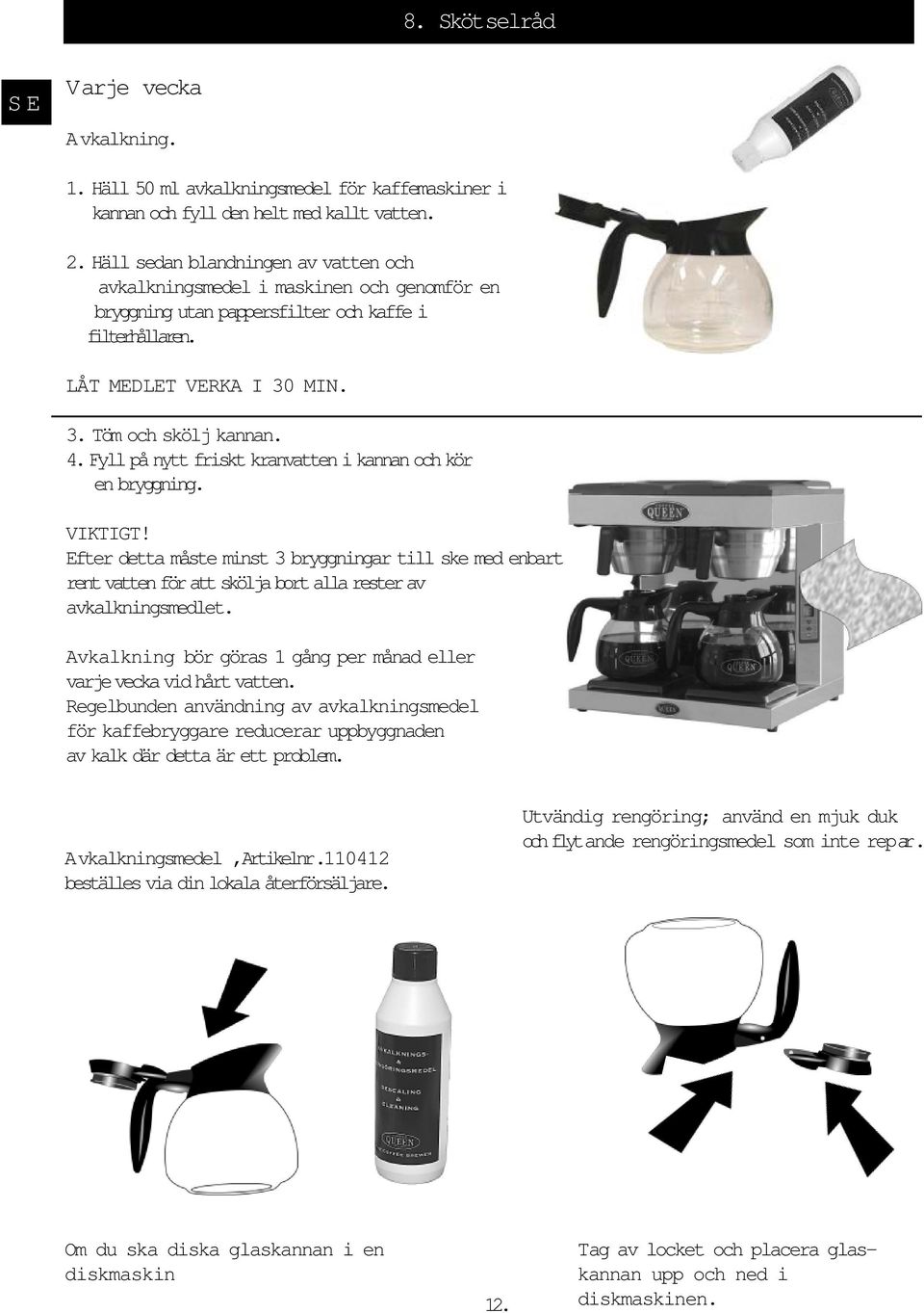 Fyll på nytt friskt kranvatten i kannan och kör en bryggning. VIKTIGT! Efter detta måste minst 3 bryggningar till ske med enbart rent vatten för att skölja bort alla rester av avkalkningsmedlet.