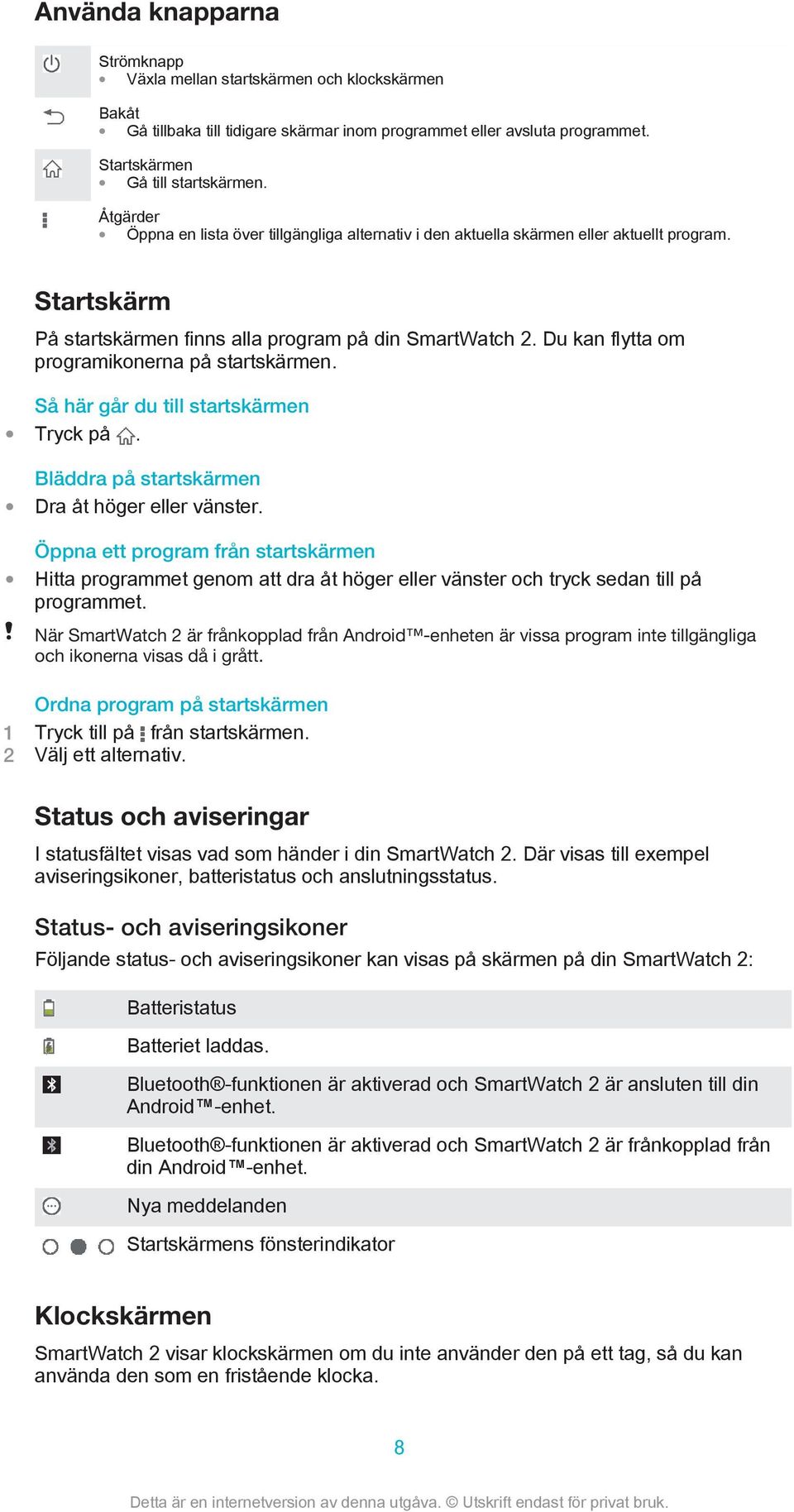 Du kan flytta om programikonerna på startskärmen. Så här går du till startskärmen Tryck på. Bläddra på startskärmen Dra åt höger eller vänster.