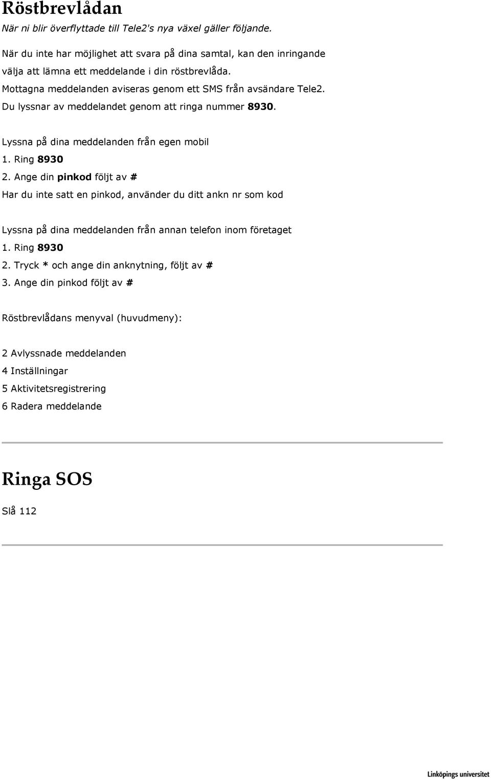 Du lyssnar av meddelandet genom att ringa nummer 8930. Lyssna på dina meddelanden från egen mobil 1. Ring 8930 2.