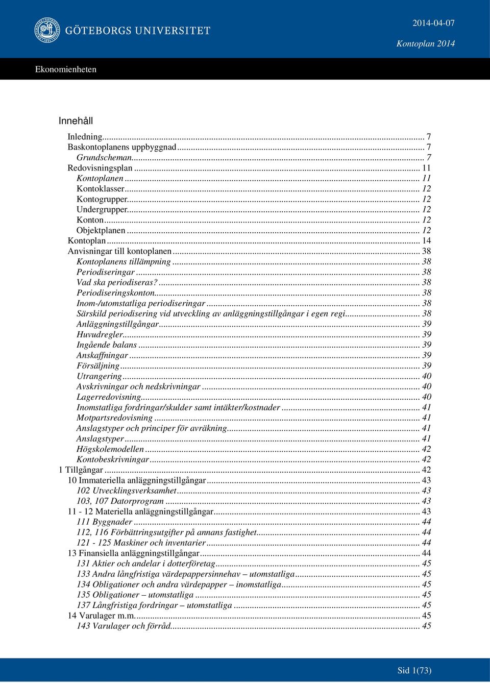 .. 38 Inom-/utomstatliga periodiseringar... 38 Särskild periodisering vid utveckling av anläggningstillgångar i egen regi... 38 Anläggningstillgångar... 39 Huvudregler... 39 Ingående balans.