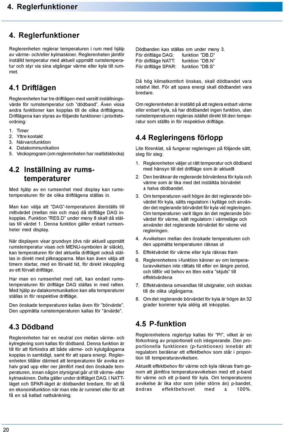 1 Driftlägen Reglerenheten har tre driftlägen med varsitt inställningsvärde för rumstemperatur och dödband. Även vissa andra funktioner kan kopplas till de olika driftlägena.