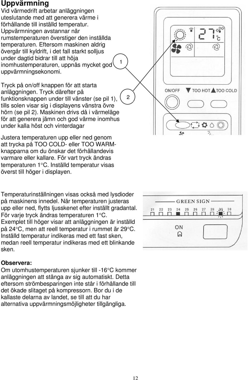 Eftersom maskinen aldrig övergår till kyldrift, i det fall starkt solljus under dagtid bidrar till att höja inomhustemperaturen, uppnås mycket god uppvärmningsekonomi.