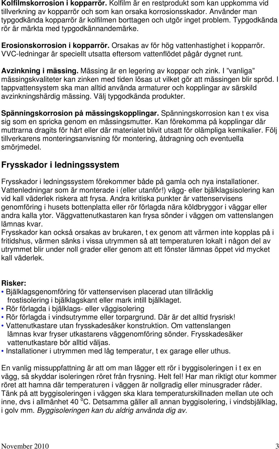 Orsakas av för hög vattenhastighet i kopparrör. VVC-ledningar är speciellt utsatta eftersom vattenflödet pågår dygnet runt. Avzinkning i mässing. Mässing är en legering av koppar och zink.