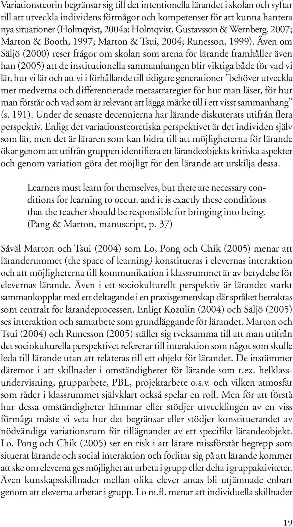 Även om Säljö (2000) reser frågor om skolan som arena för lärande framhåller även han (2005) att de institutionella sammanhangen blir viktiga både för vad vi lär, hur vi lär och att vi i förhållande