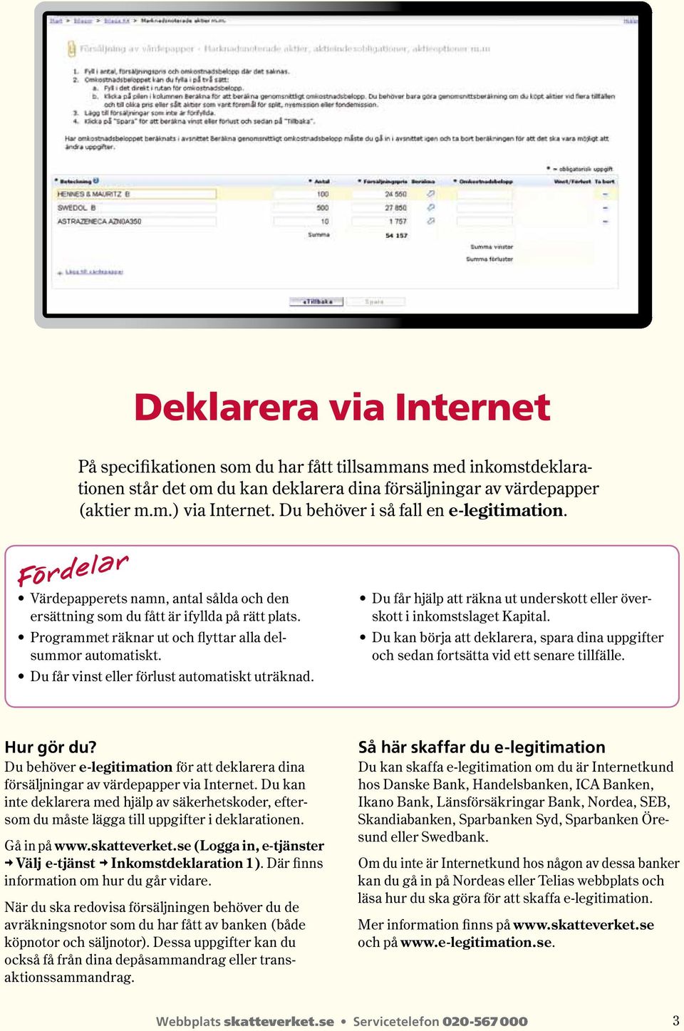 Du får vinst eller förlust automatiskt uträknad. Du får hjälp att räkna ut underskott eller överskott i inkomst slaget Kapital.