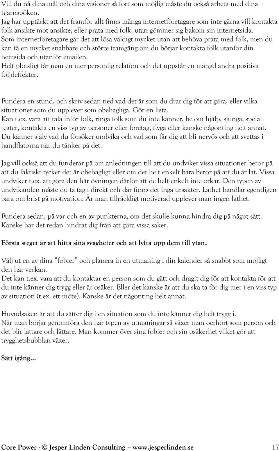 Som internetföretagare går det att lösa väldigt mycket utan att behöva prata med folk, men du kan få en mycket snabbare och större framgång om du börjar kontakta folk utanför din hemsida och utanför