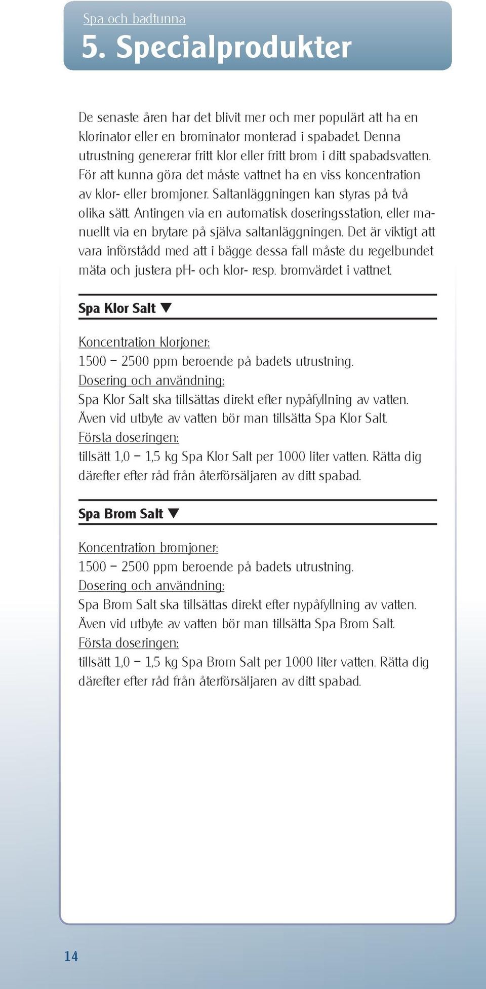 Saltanläggningen kan styras på två olika sätt. Antingen via en automatisk doseringsstation, eller manuellt via en brytare på själva saltanläggningen.
