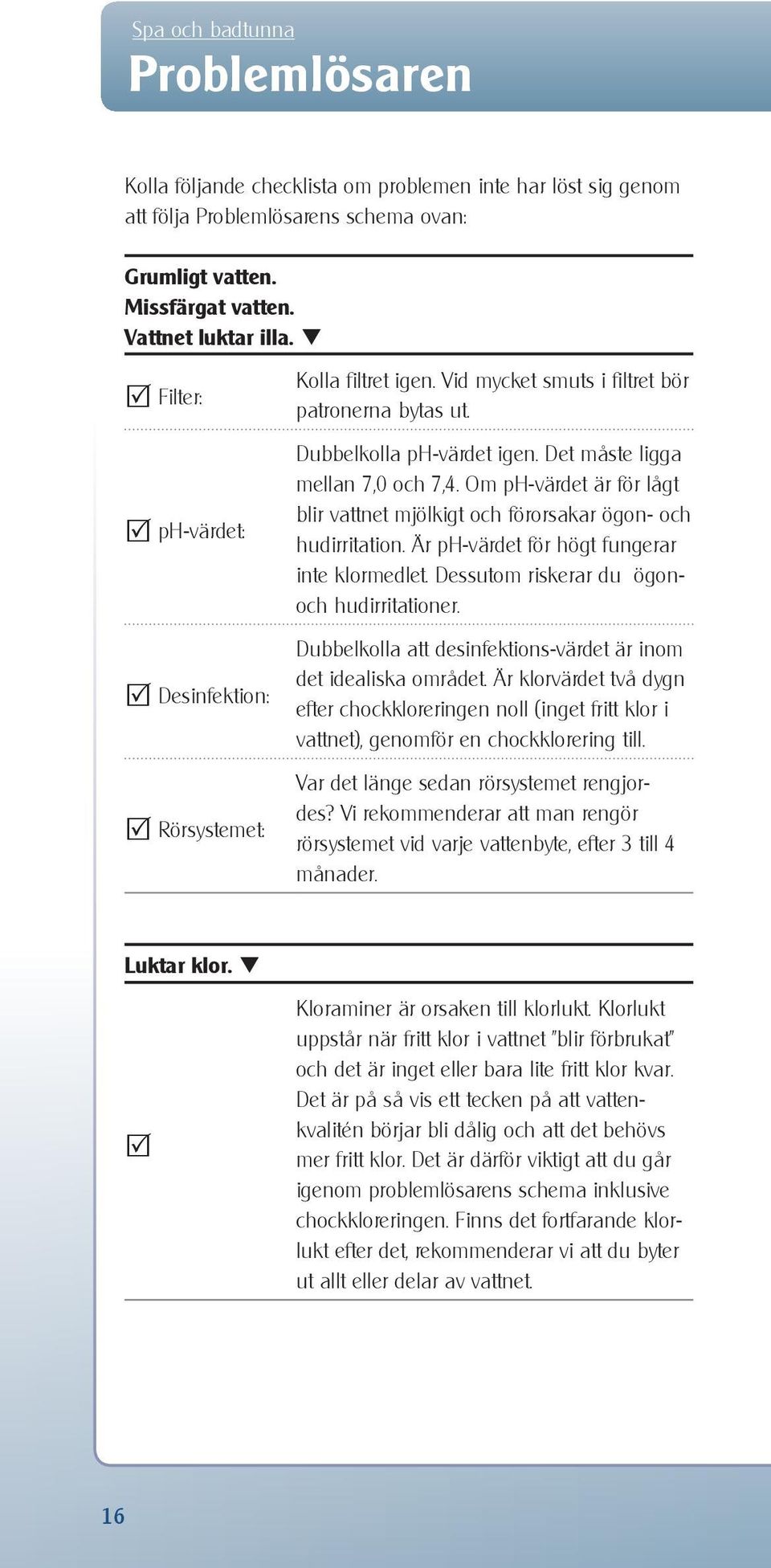 Om ph-värdet är för lågt blir vattnet mjölkigt och förorsakar ögon- och hudirritation. Är ph-värdet för högt fungerar inte klormedlet. Dessutom riskerar du ögonoch hudirritationer.