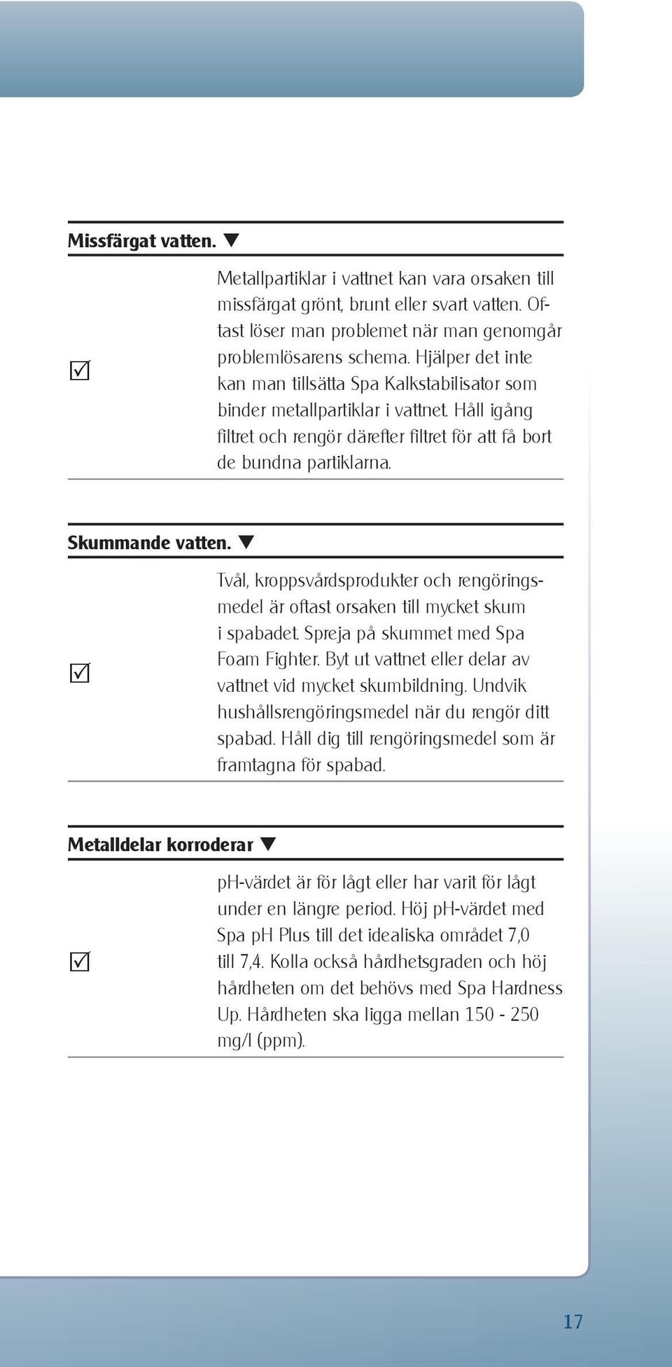 Tvål, kroppsvårdsprodukter och rengöringsmedel är oftast orsaken till mycket skum i spabadet. Spreja på skummet med Spa Foam Fighter. Byt ut vattnet eller delar av vattnet vid mycket skumbildning.