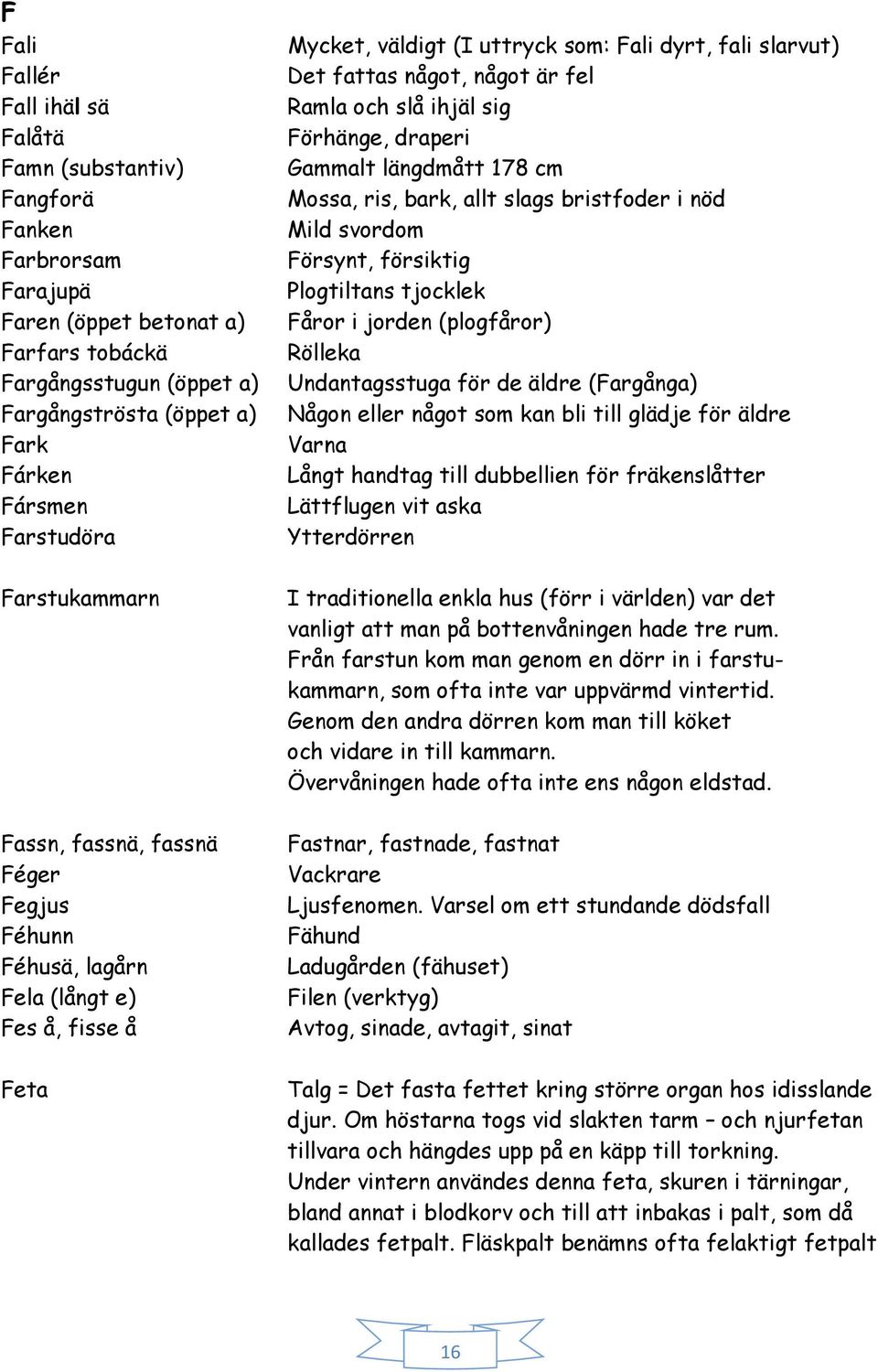 är fel Ramla och slå ihjäl sig Förhänge, draperi Gammalt längdmått 178 cm Mossa, ris, bark, allt slags bristfoder i nöd Mild svordom Försynt, försiktig Plogtiltans tjocklek Fåror i jorden (plogfåror)