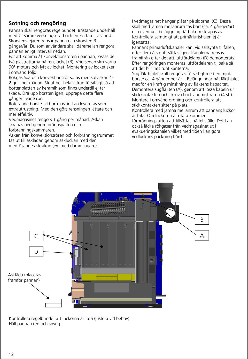 Vrid sedan skruvarna 90 moturs och lyft av locket. Montering av locket sker i omvänd följd. Rökgaslåda och konvektionsrör sotas med sotviskan 1-2 ggr. per månad.