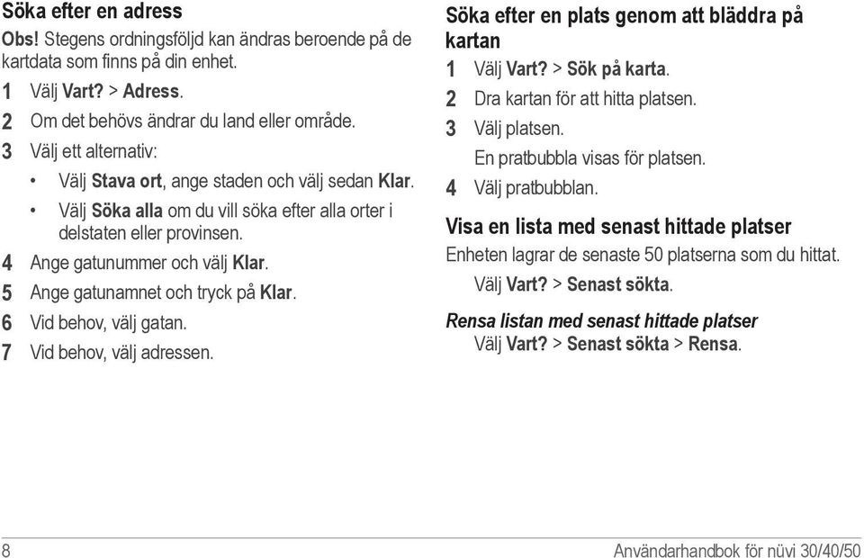 5 Ange gatunamnet och tryck på Klar. 6 Vid behov, välj gatan. 7 Vid behov, välj adressen. Söka efter en plats genom att bläddra på kartan 1 Välj Vart? > Sök på karta.