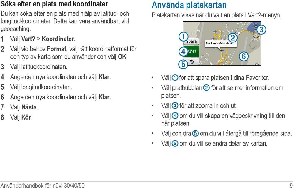 6 Ange den nya koordinaten och välj Klar. 7 Välj Nästa. 8 Välj Kör! Använda platskartan Platskartan visas när du valt en plats i Vart?-menyn. ➊ ➍ ➎ ➋ ➏ ➌ Välj ➊ för att spara platsen i dina Favoriter.