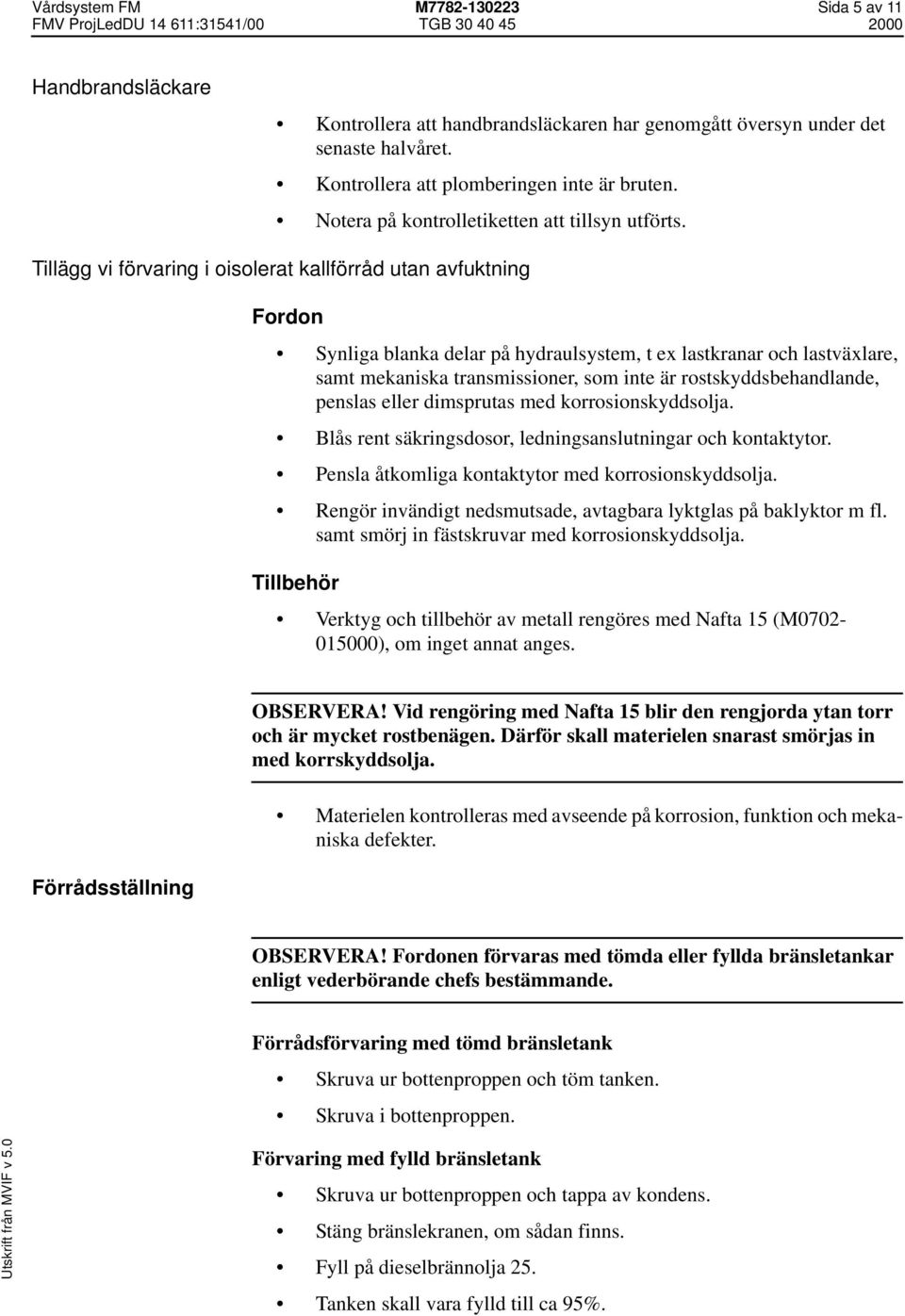 Tillägg vi förvaring i oisolerat kallförråd utan avfuktning Fordon Synliga blanka delar på hydraulsystem, t ex lastkranar och lastväxlare, samt mekaniska transmissioner, som inte är