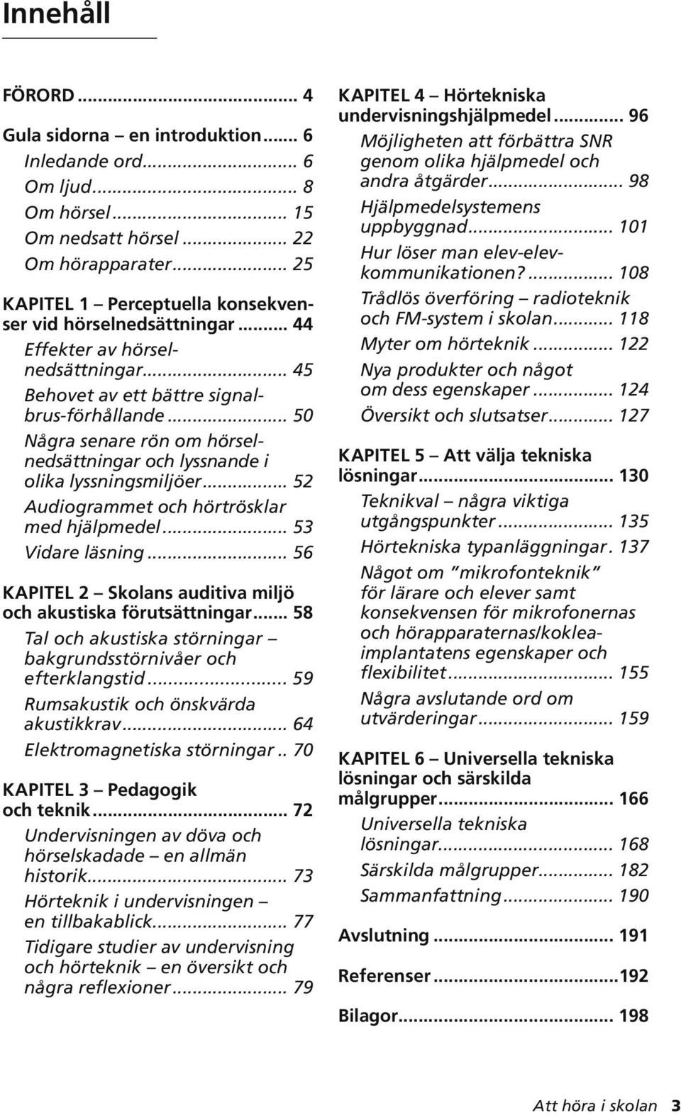 .. 50 Några senare rön om hörselnedsättningar och lyssnande i olika lyssningsmiljöer... 52 Audiogrammet och hörtrösklar med hjälpmedel... 53 Vidare läsning.