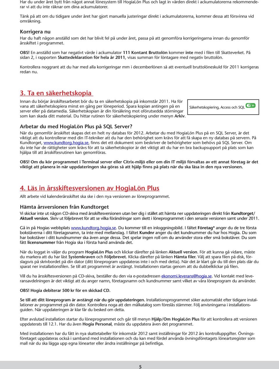 Korrigera nu Har du haft någon anställd som det har blivit fel på under året, passa på att genomföra korrigeringarna innan du genomför årsskiftet i programmet. OBS!