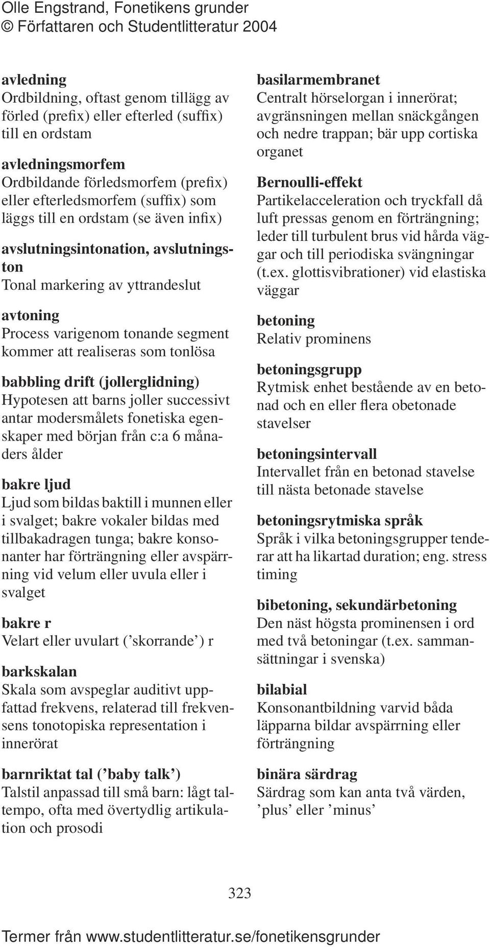 (jollerglidning) Hypotesen att barns joller successivt antar modersmålets fonetiska egenskaper med början från c:a 6 månaders ålder bakre ljud Ljud som bildas baktill i munnen eller i svalget; bakre