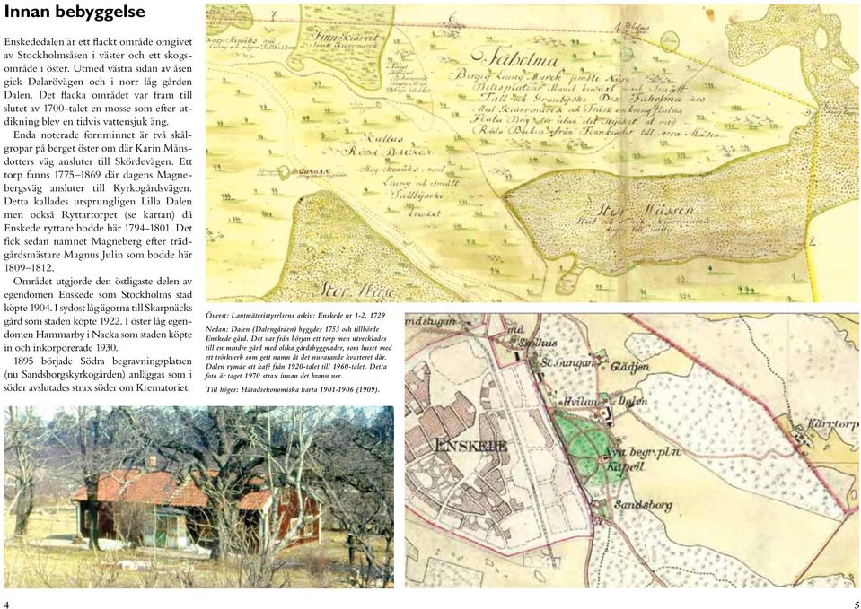 Enda noterade fornminnet är två skålgropar på berget öster om där Karin Månsdotters väg ansluter till Skördevägen. Ett torp fanns 1775 1869 där dagens Magnebergsväg ansluter till Kyrkogårdsvägen.