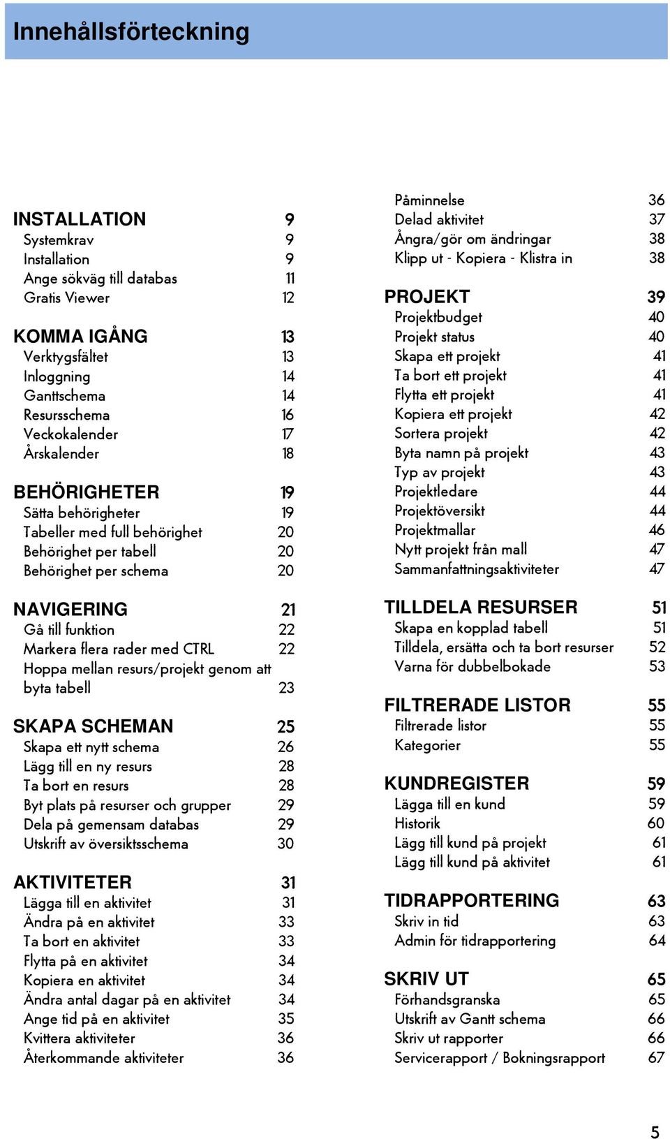 rader med CTRL 22 Hoppa mellan resurs/projekt genom att byta tabell 23 SKAPA SCHEMAN 25 Skapa ett nytt schema 26 Lägg till en ny resurs 28 Ta bort en resurs 28 Byt plats på resurser och grupper 29