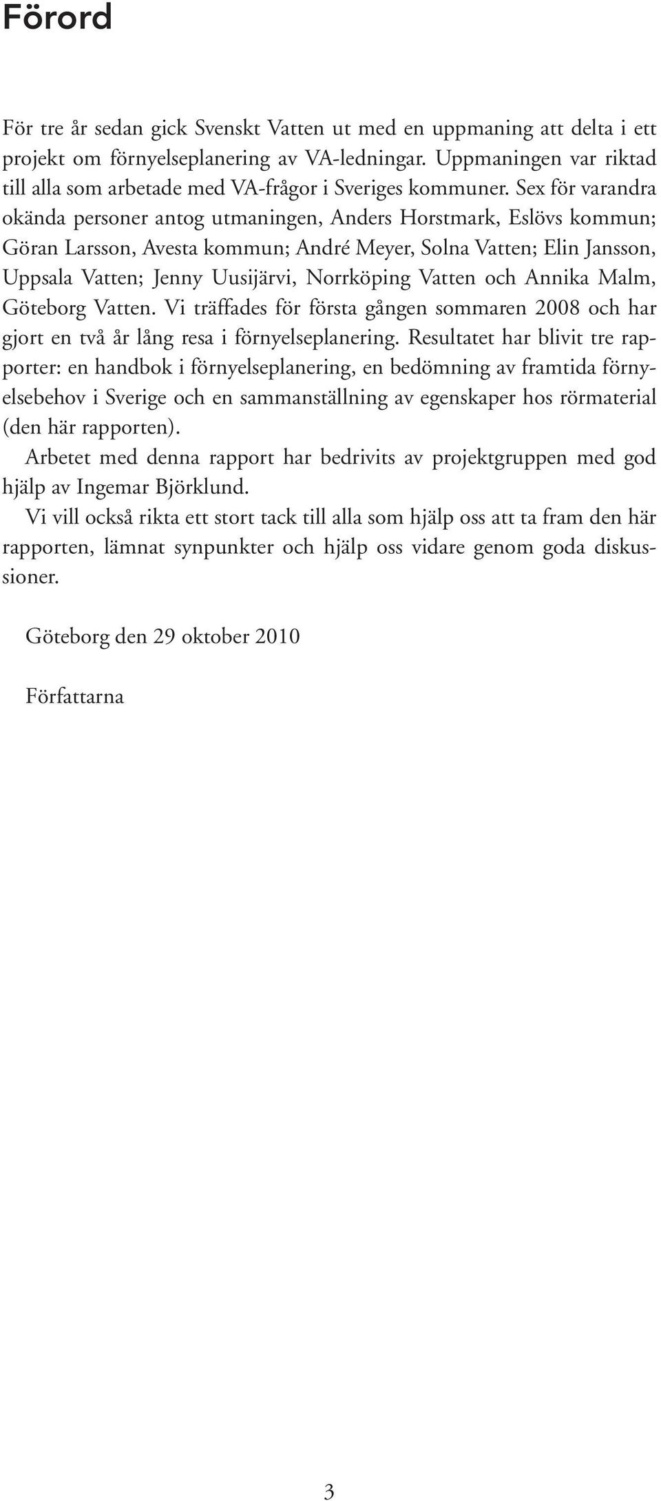 Sex för varandra okända personer antog utmaningen, Anders Horstmark, Eslövs kommun; Göran Larsson, Avesta kommun; André Meyer, Solna Vatten; Elin Jansson, Uppsala Vatten; Jenny Uusijärvi, Norrköping