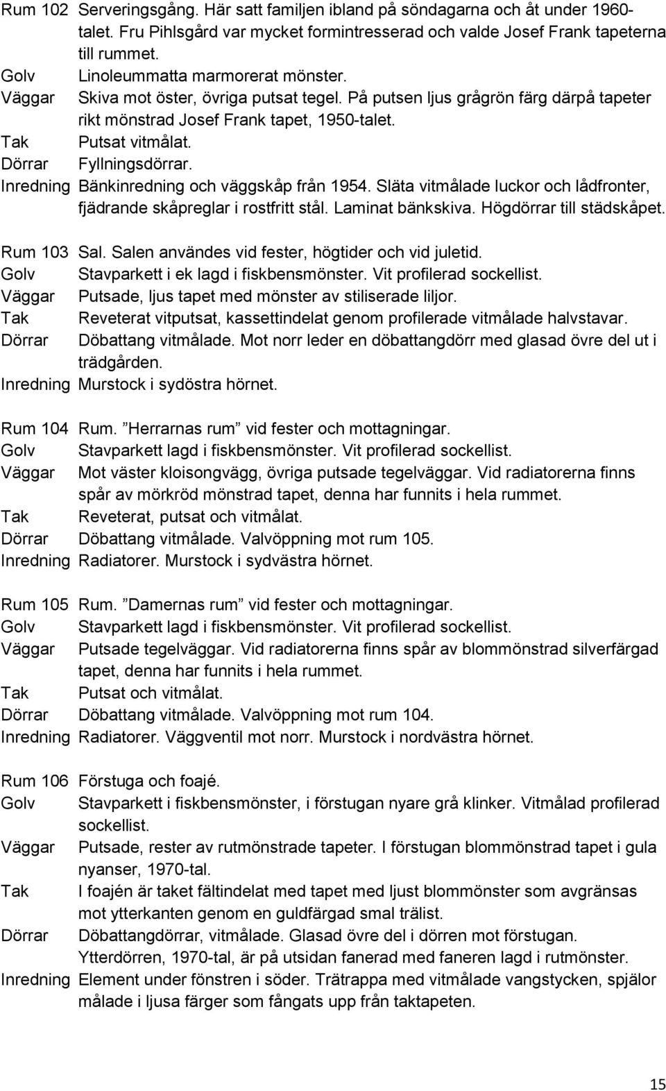 Dörrar Fyllningsdörrar. Inredning Bänkinredning och väggskåp från 1954. Släta vitmålade luckor och lådfronter, fjädrande skåpreglar i rostfritt stål. Laminat bänkskiva. Högdörrar till städskåpet.